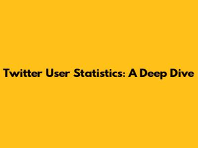 Twitter User Statistics: A Deep Dive