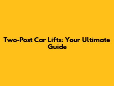 Two-Post Car Lifts: Your Ultimate Guide