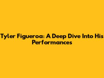 Tyler Figueroa: A Deep Dive Into His Performances
