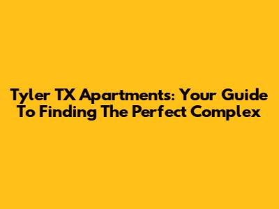Tyler TX Apartments: Your Guide To Finding The Perfect Complex