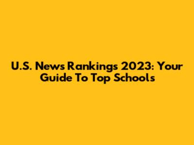 U.S. News Rankings 2023: Your Guide To Top Schools