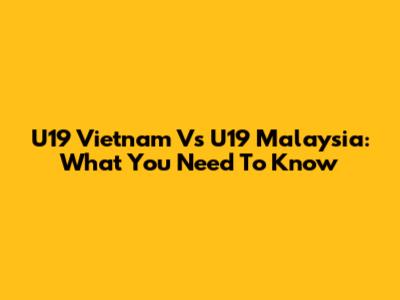 U19 Vietnam Vs U19 Malaysia: What You Need To Know