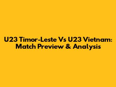 U23 Timor-Leste Vs U23 Vietnam: Match Preview & Analysis