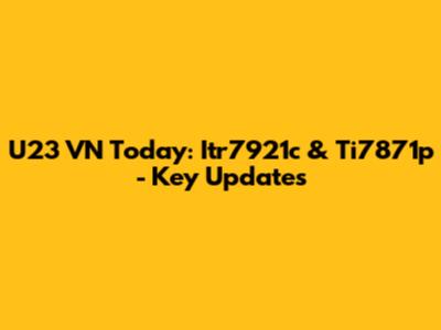 U23 VN Today: Itr7921c & Ti7871p - Key Updates