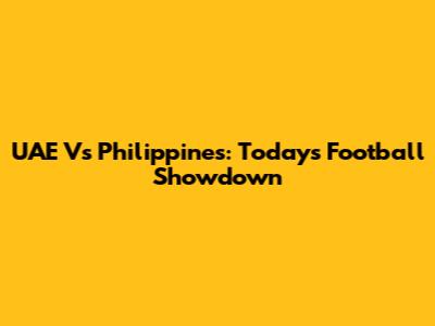 UAE Vs Philippines: Today's Football Showdown