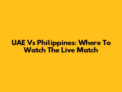 UAE Vs Philippines: Where To Watch The Live Match