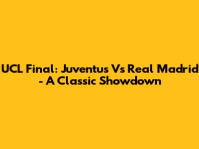 UCL Final: Juventus Vs Real Madrid - A Classic Showdown
