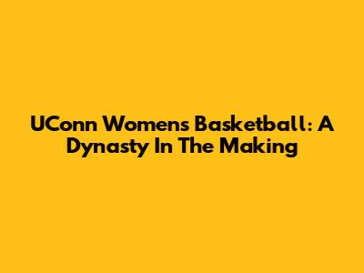 UConn Women's Basketball: A Dynasty In The Making