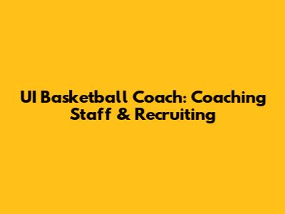 UI Basketball Coach: Coaching Staff & Recruiting