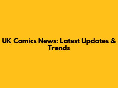 UK Comics News: Latest Updates & Trends