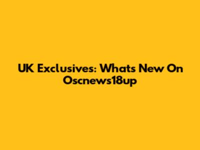 UK Exclusives: What's New On Oscnews18up