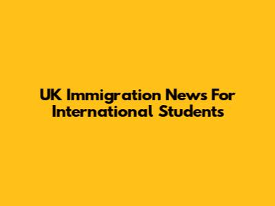 UK Immigration News For International Students
