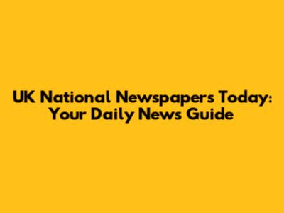UK National Newspapers Today: Your Daily News Guide