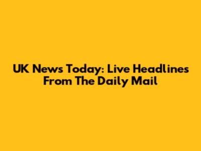 UK News Today: Live Headlines From The Daily Mail