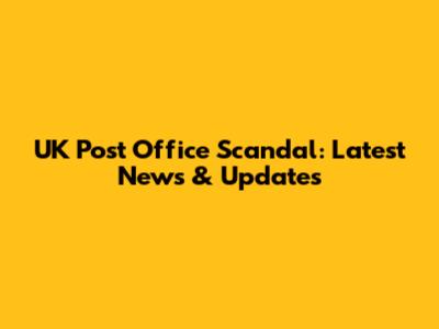 UK Post Office Scandal: Latest News & Updates