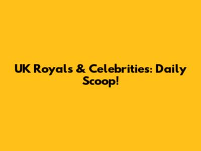 UK Royals & Celebrities: Daily Scoop!
