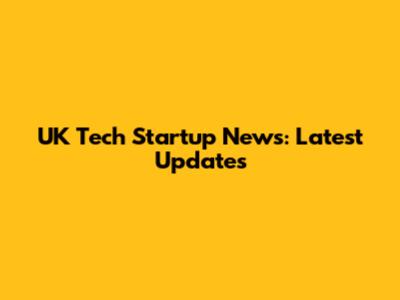 UK Tech Startup News: Latest Updates