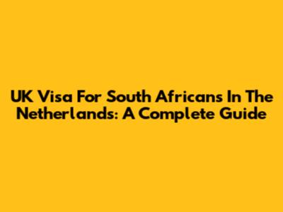 UK Visa For South Africans In The Netherlands: A Complete Guide
