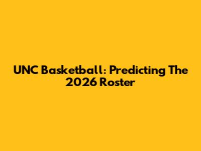 UNC Basketball: Predicting The 2026 Roster