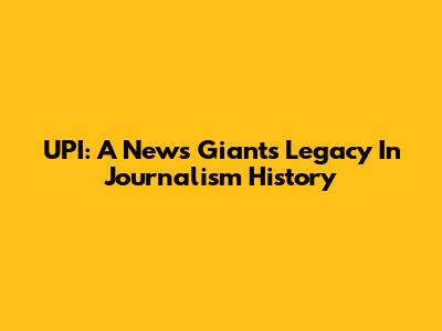 UPI: A News Giant's Legacy In Journalism History