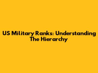 US Military Ranks: Understanding The Hierarchy