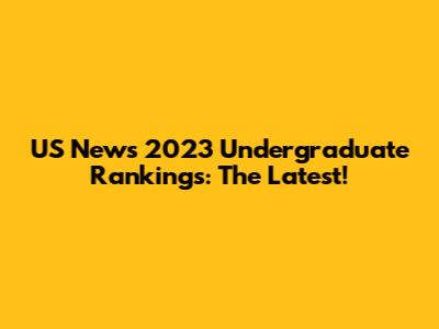 US News 2023 Undergraduate Rankings: The Latest!
