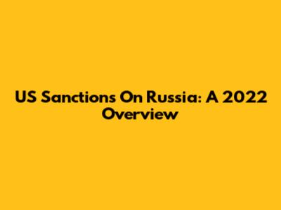 US Sanctions On Russia: A 2022 Overview