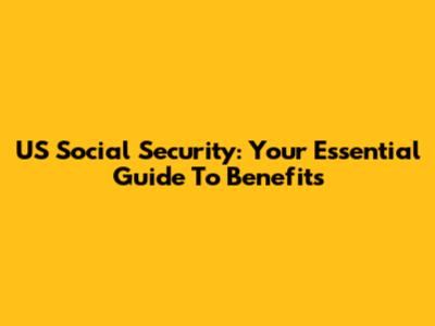 US Social Security: Your Essential Guide To Benefits