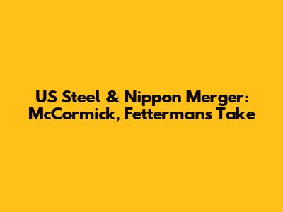 US Steel & Nippon Merger: McCormick, Fetterman's Take