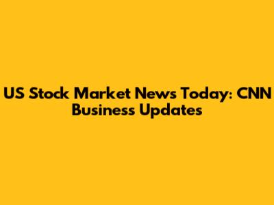 US Stock Market News Today: CNN Business Updates