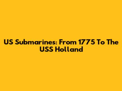 US Submarines: From 1775 To The USS Holland