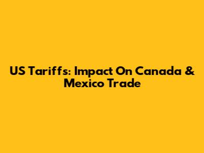US Tariffs: Impact On Canada & Mexico Trade