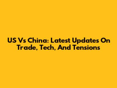 US Vs China: Latest Updates On Trade, Tech, And Tensions
