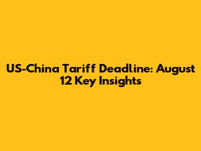 US-China Tariff Deadline: August 12 Key Insights
