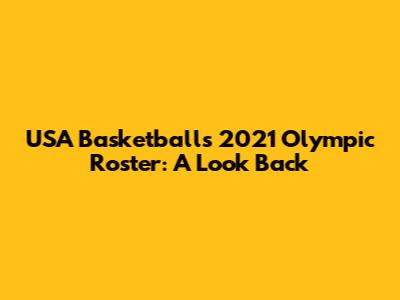 USA Basketball's 2021 Olympic Roster: A Look Back
