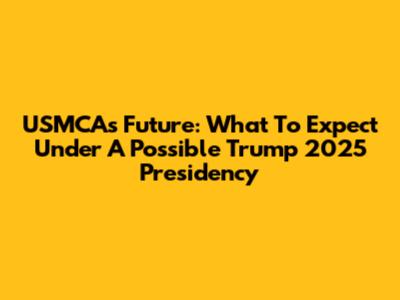 USMCA's Future: What To Expect Under A Possible Trump 2025 Presidency