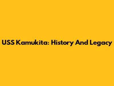 USS Kamukita: History And Legacy