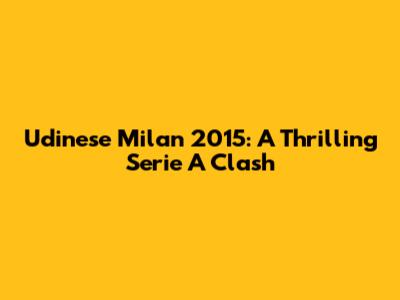Udinese Milan 2015: A Thrilling Serie A Clash