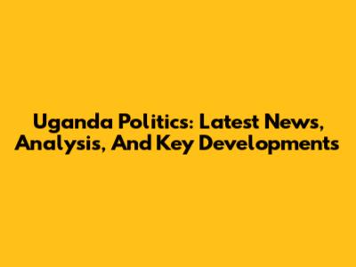 Uganda Politics: Latest News, Analysis, And Key Developments