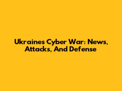 Ukraine's Cyber War: News, Attacks, And Defense