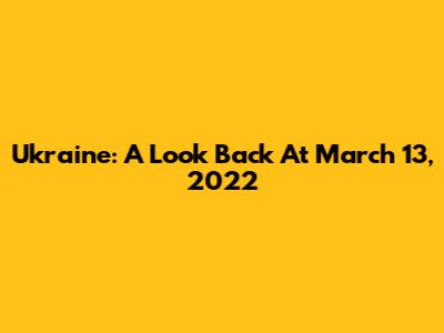 Ukraine: A Look Back At March 13, 2022