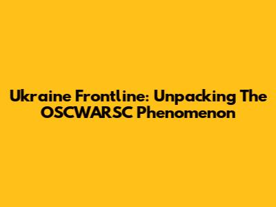 Ukraine Frontline: Unpacking The OSCWARSC Phenomenon