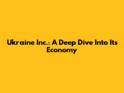 Ukraine Inc.: A Deep Dive Into Its Economy