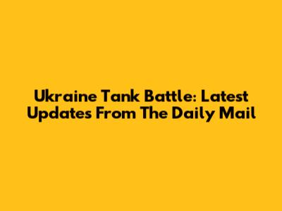 Ukraine Tank Battle: Latest Updates From The Daily Mail
