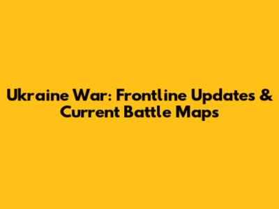 Ukraine War: Frontline Updates & Current Battle Maps