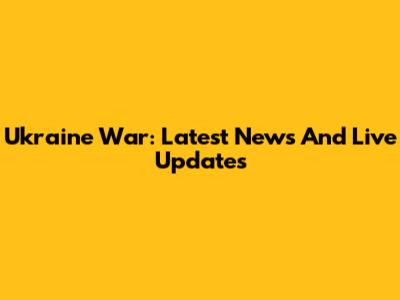 Ukraine War: Latest News And Live Updates