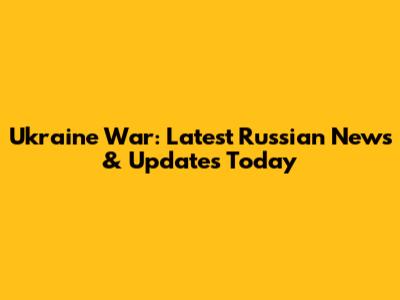 Ukraine War: Latest Russian News & Updates Today