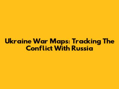 Ukraine War Maps: Tracking The Conflict With Russia
