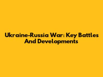Ukraine-Russia War: Key Battles And Developments