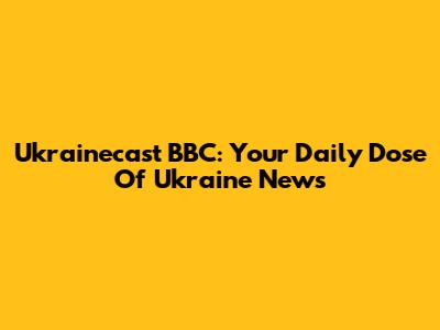 Ukrainecast BBC: Your Daily Dose Of Ukraine News